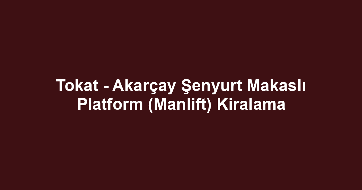 Tokat - Akarçay Şenyurt Makaslı Platform (Manlift) Kiralama