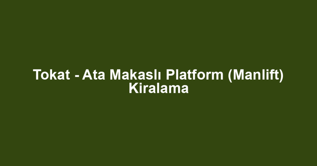 Tokat - Ata Makaslı Platform (Manlift) Kiralama