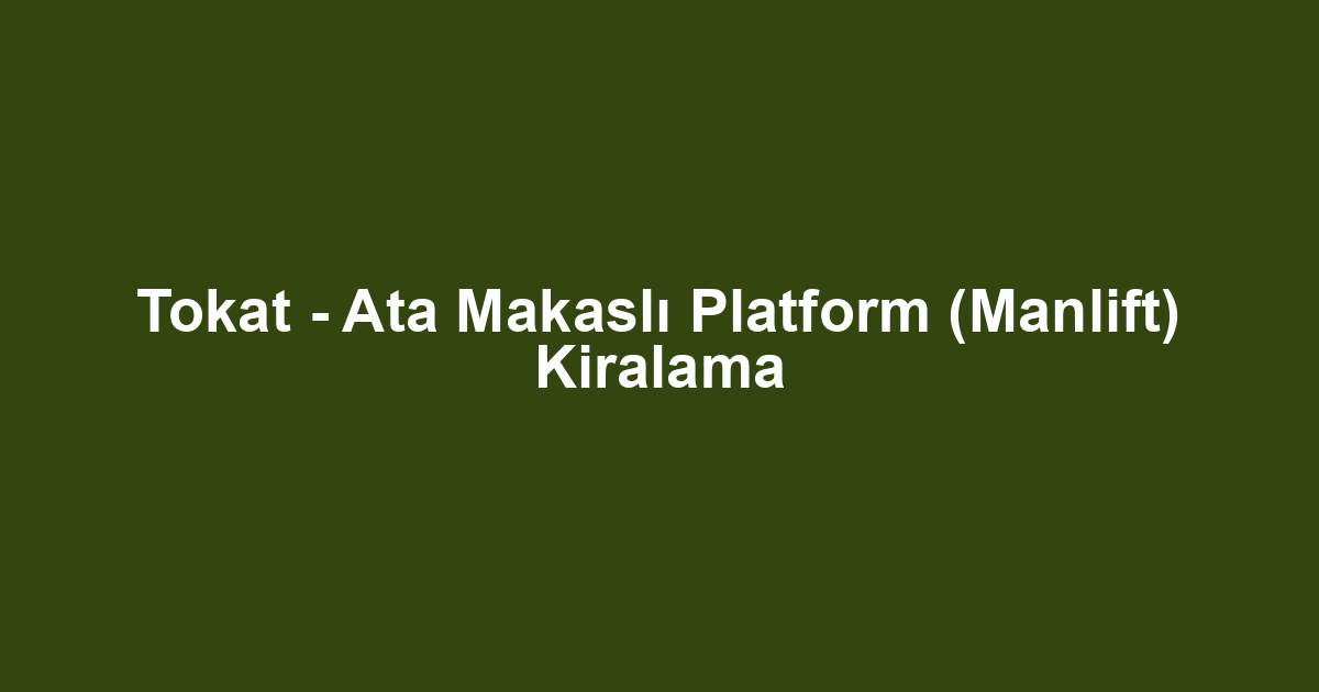 Tokat - Ata Makaslı Platform (Manlift) Kiralama