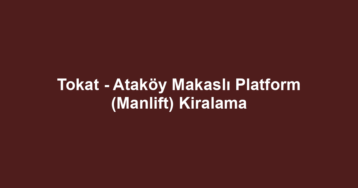 Tokat - Ataköy Makaslı Platform (Manlift) Kiralama