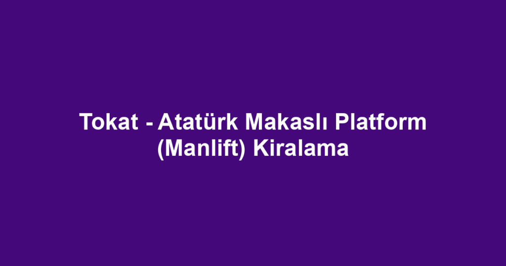 Tokat - Atatürk Makaslı Platform (Manlift) Kiralama
