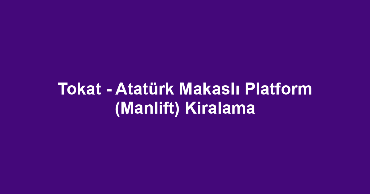 Tokat - Atatürk Makaslı Platform (Manlift) Kiralama