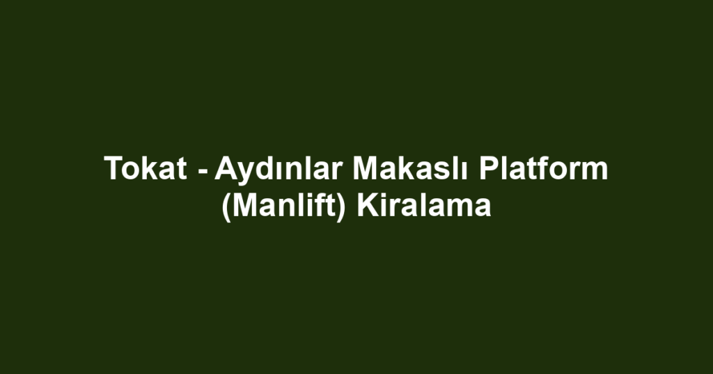 Tokat - Aydınlar Makaslı Platform (Manlift) Kiralama