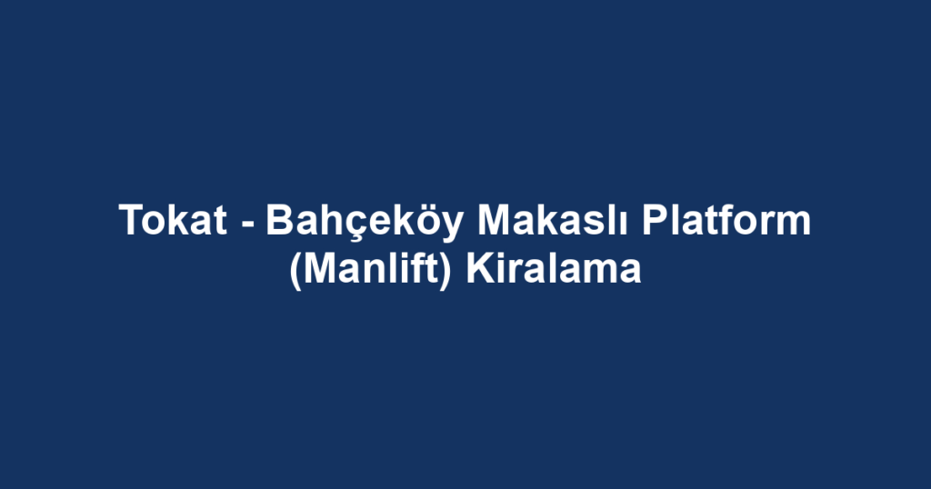 Tokat - Bahçeköy Makaslı Platform (Manlift) Kiralama