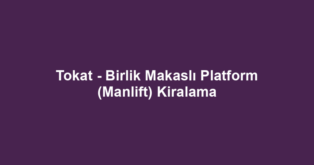 Tokat - Birlik Makaslı Platform (Manlift) Kiralama