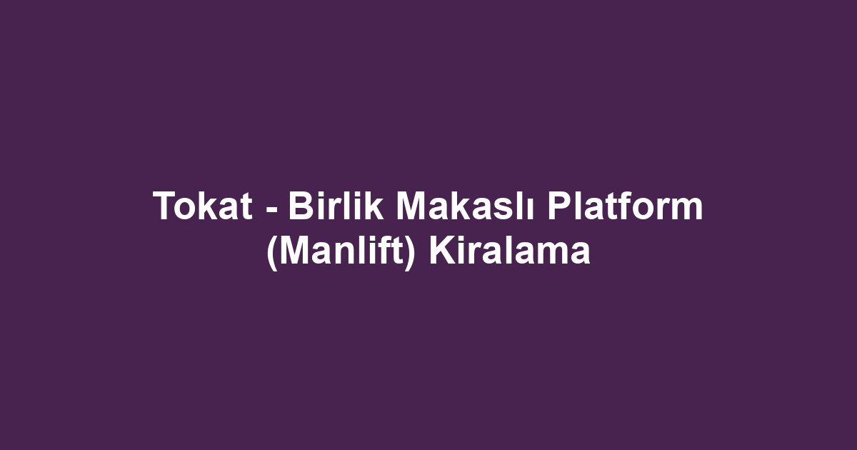 Tokat - Birlik Makaslı Platform (Manlift) Kiralama