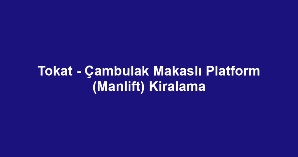 Tokat - Çambulak Makaslı Platform (Manlift) Kiralama
