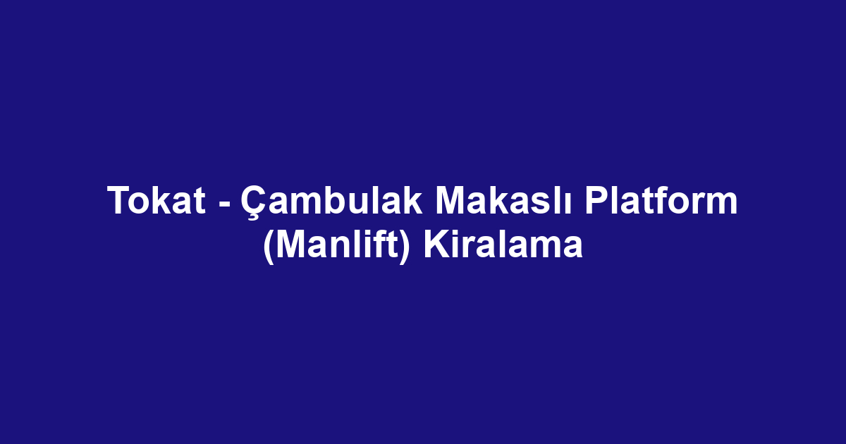 Tokat - Çambulak Makaslı Platform (Manlift) Kiralama