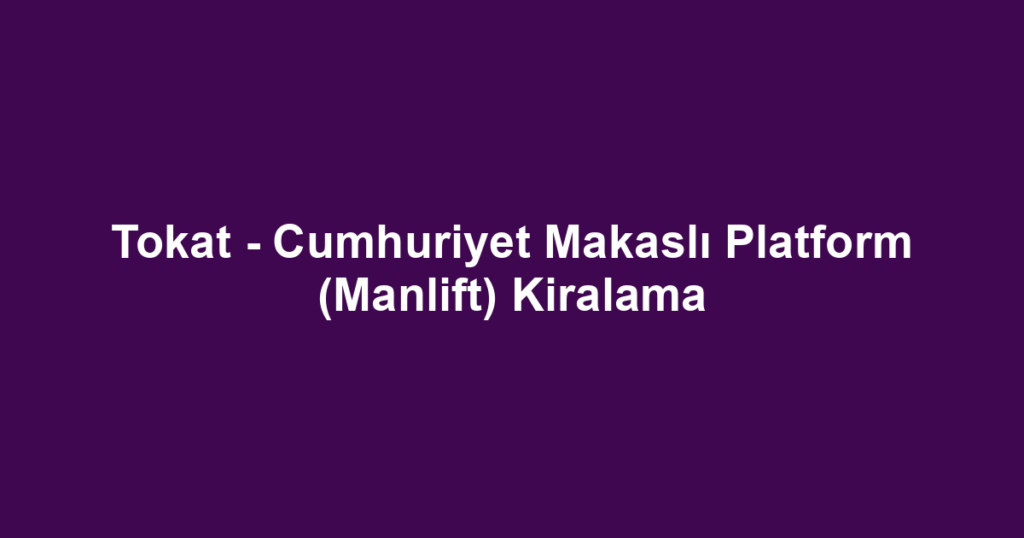 Tokat - Cumhuriyet Makaslı Platform (Manlift) Kiralama