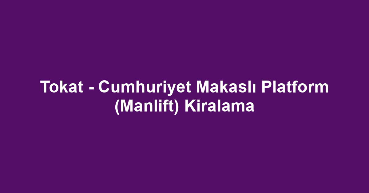 Tokat - Cumhuriyet Makaslı Platform (Manlift) Kiralama