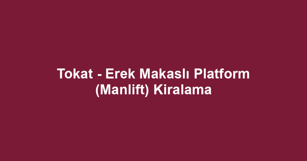 Tokat - Erek Makaslı Platform (Manlift) Kiralama