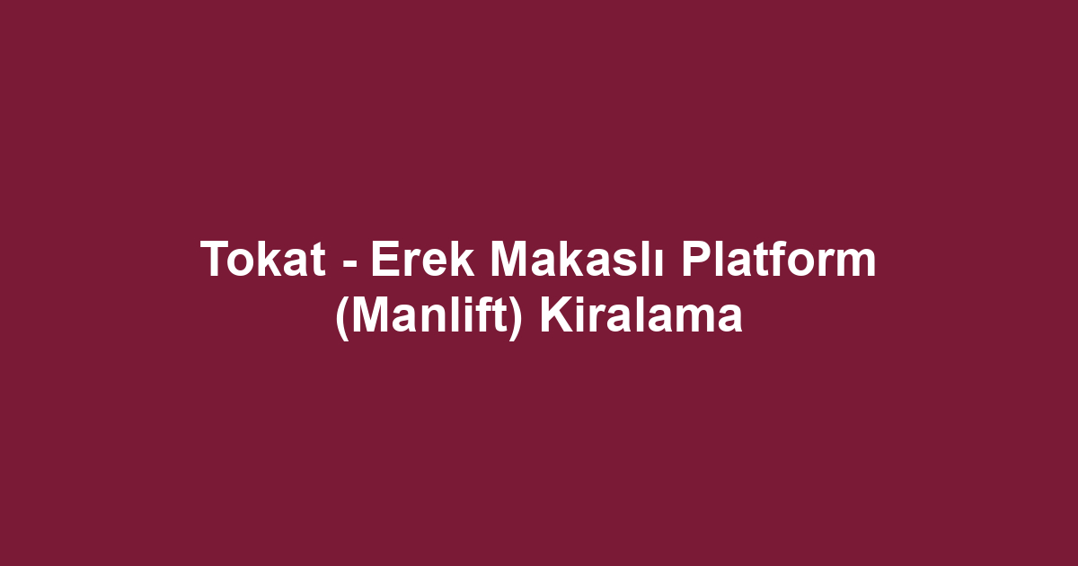 Tokat - Erek Makaslı Platform (Manlift) Kiralama