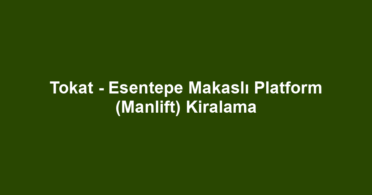 Tokat - Esentepe Makaslı Platform (Manlift) Kiralama