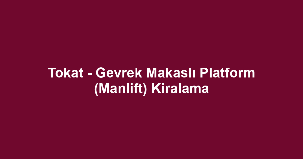 Tokat - Gevrek Makaslı Platform (Manlift) Kiralama