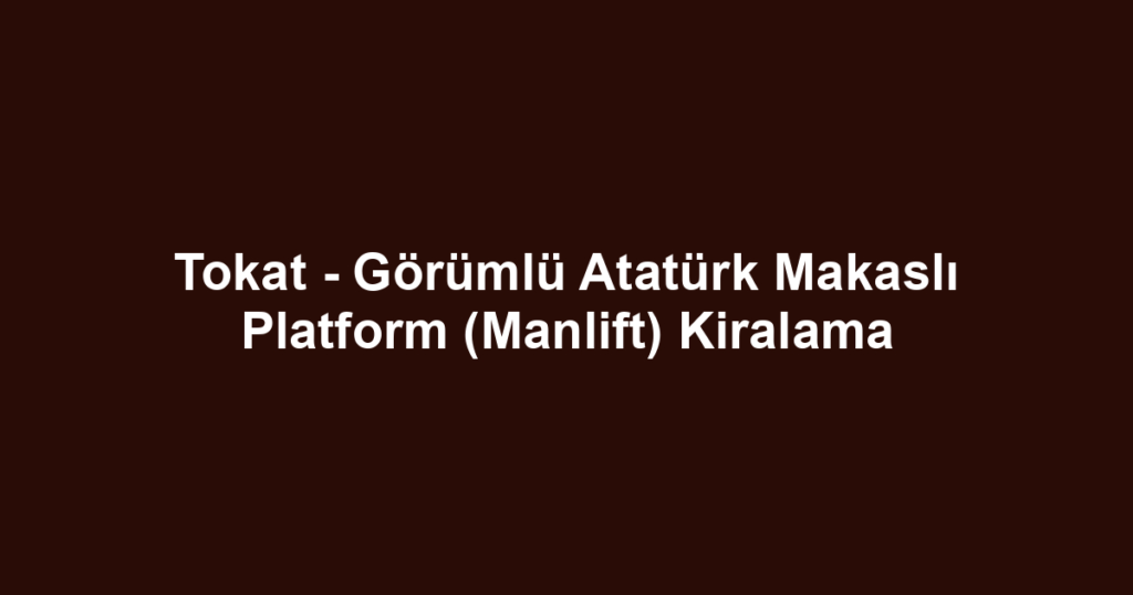 Tokat - Görümlü Atatürk Makaslı Platform (Manlift) Kiralama