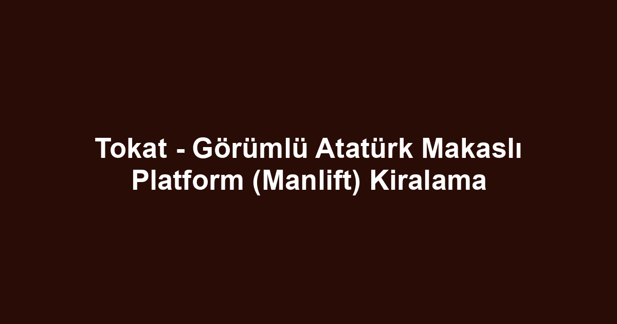 Tokat - Görümlü Atatürk Makaslı Platform (Manlift) Kiralama