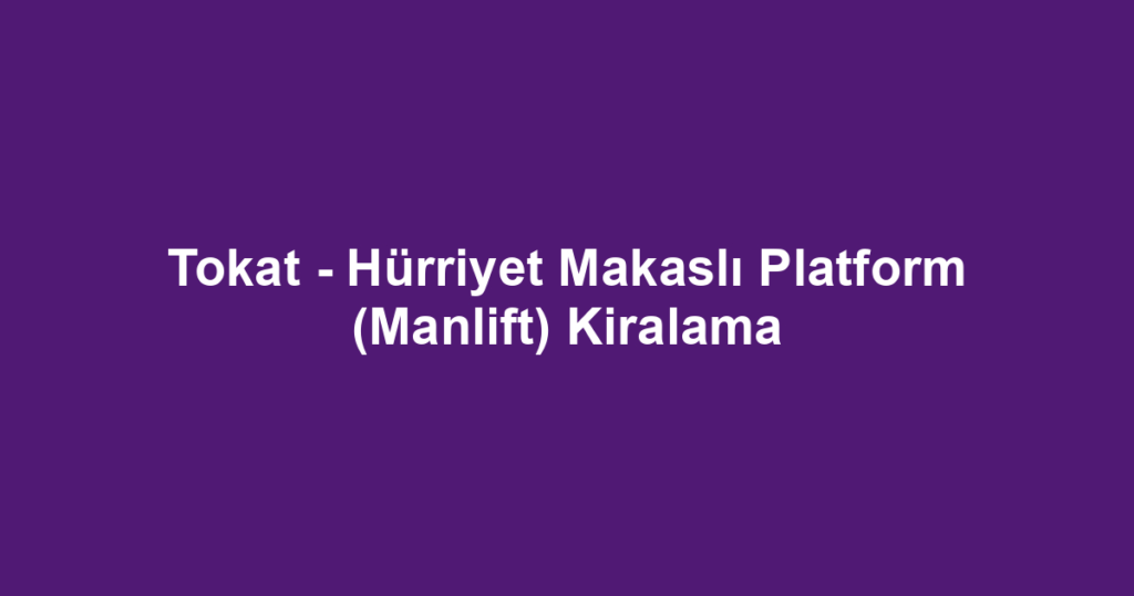 Tokat - Hürriyet Makaslı Platform (Manlift) Kiralama