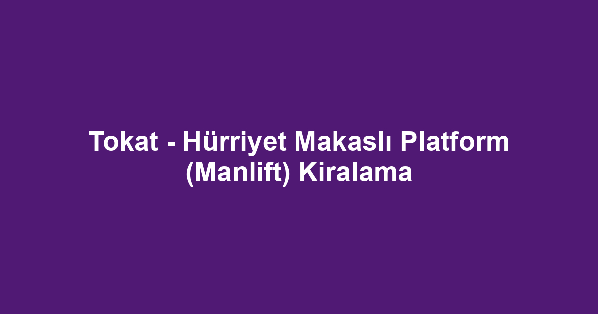 Tokat - Hürriyet Makaslı Platform (Manlift) Kiralama