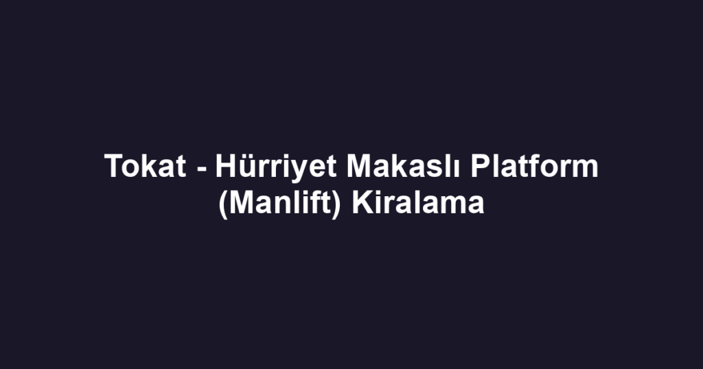 Tokat - Hürriyet Makaslı Platform (Manlift) Kiralama