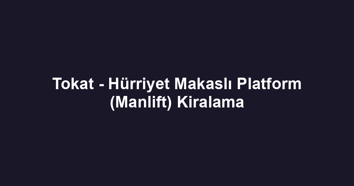 Tokat - Hürriyet Makaslı Platform (Manlift) Kiralama