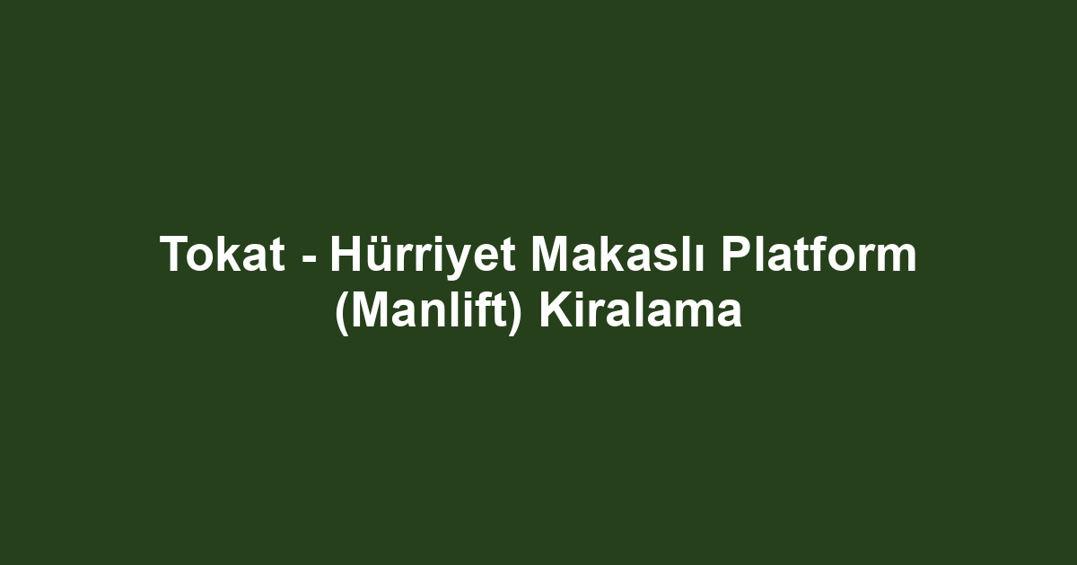 Tokat - Hürriyet Makaslı Platform (Manlift) Kiralama