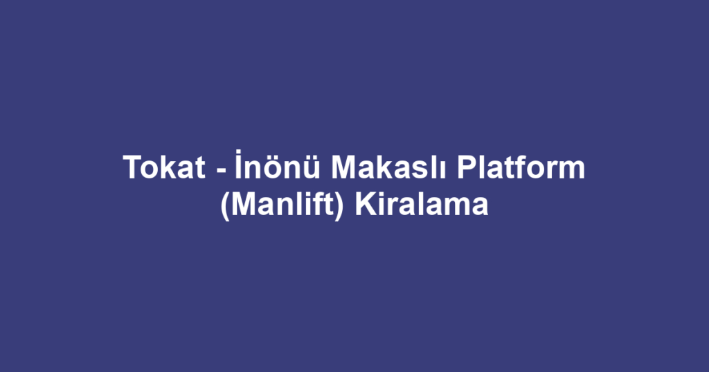 Tokat - İnönü Makaslı Platform (Manlift) Kiralama