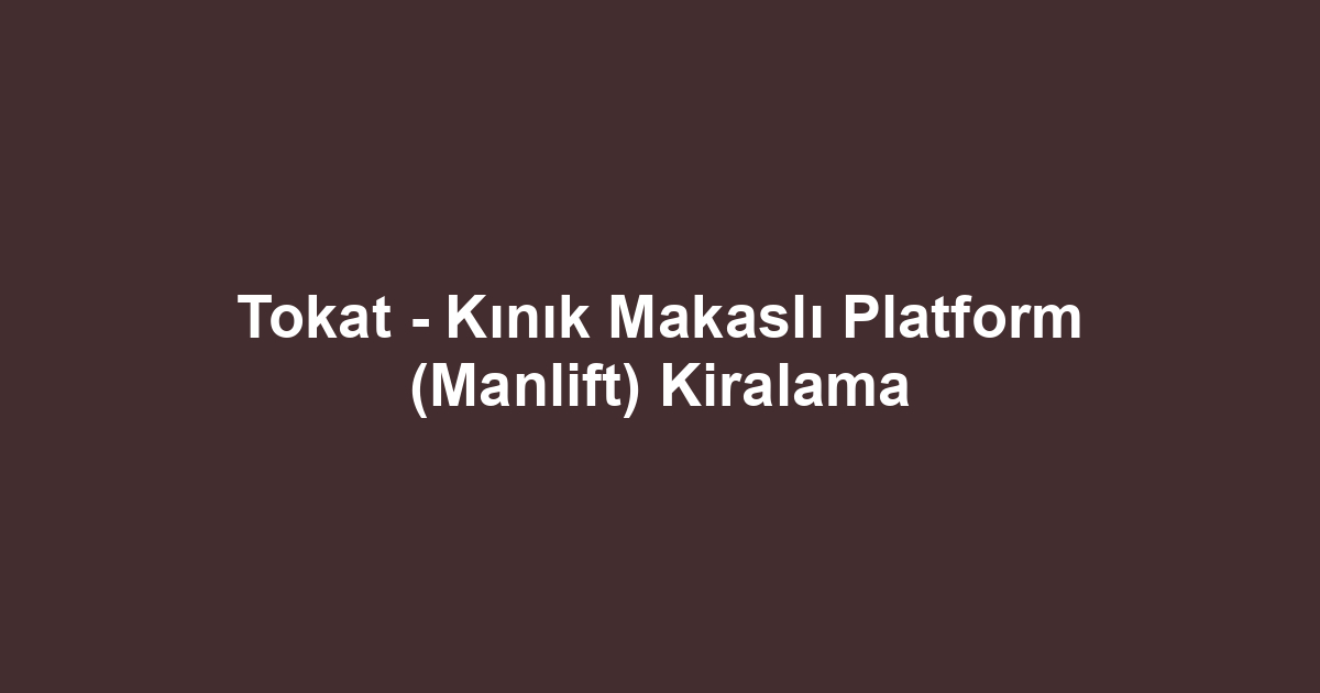Tokat - Kınık Makaslı Platform (Manlift) Kiralama