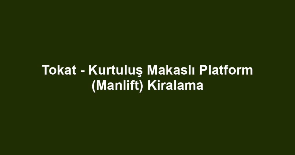 Tokat - Kurtuluş Makaslı Platform (Manlift) Kiralama