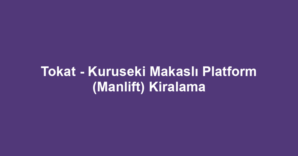 Tokat - Kuruseki Makaslı Platform (Manlift) Kiralama