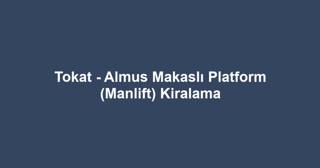 Tokat - Almus Makaslı Platform (Manlift) Kiralama