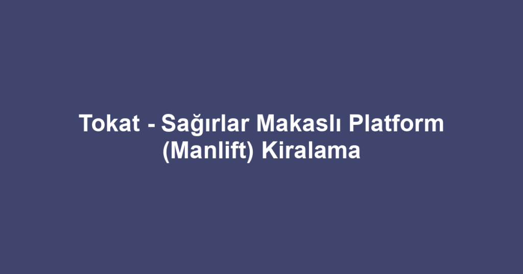Tokat - Sağırlar Makaslı Platform (Manlift) Kiralama