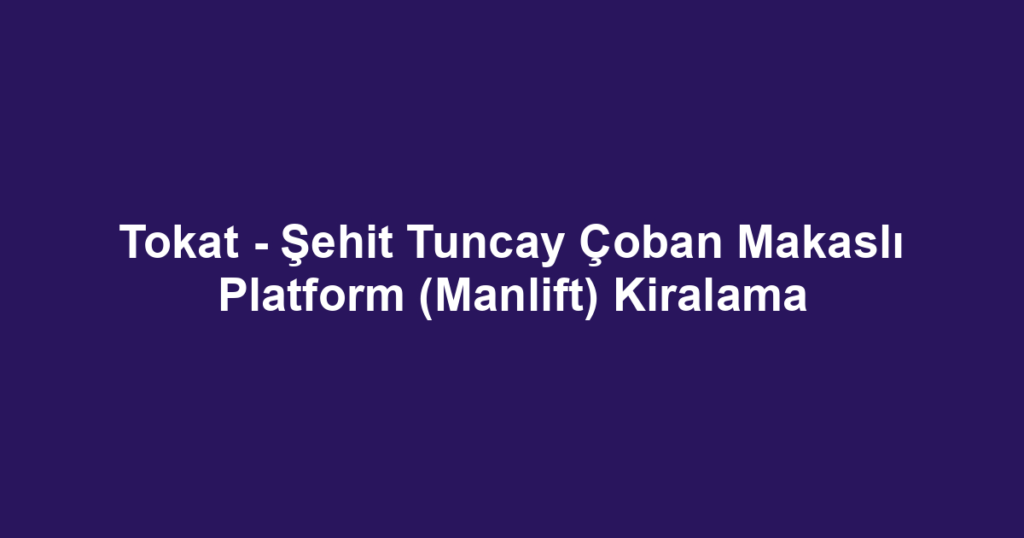 Tokat - Şehit Tuncay Çoban Makaslı Platform (Manlift) Kiralama
