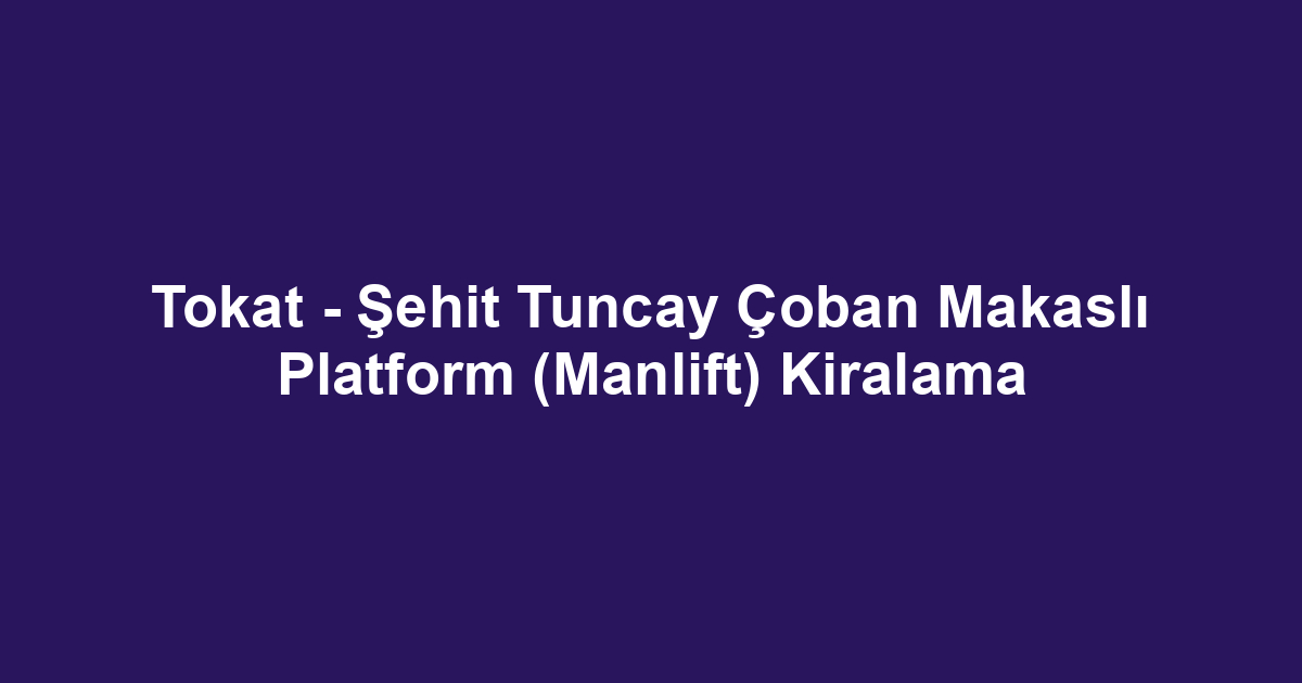 Tokat - Şehit Tuncay Çoban Makaslı Platform (Manlift) Kiralama