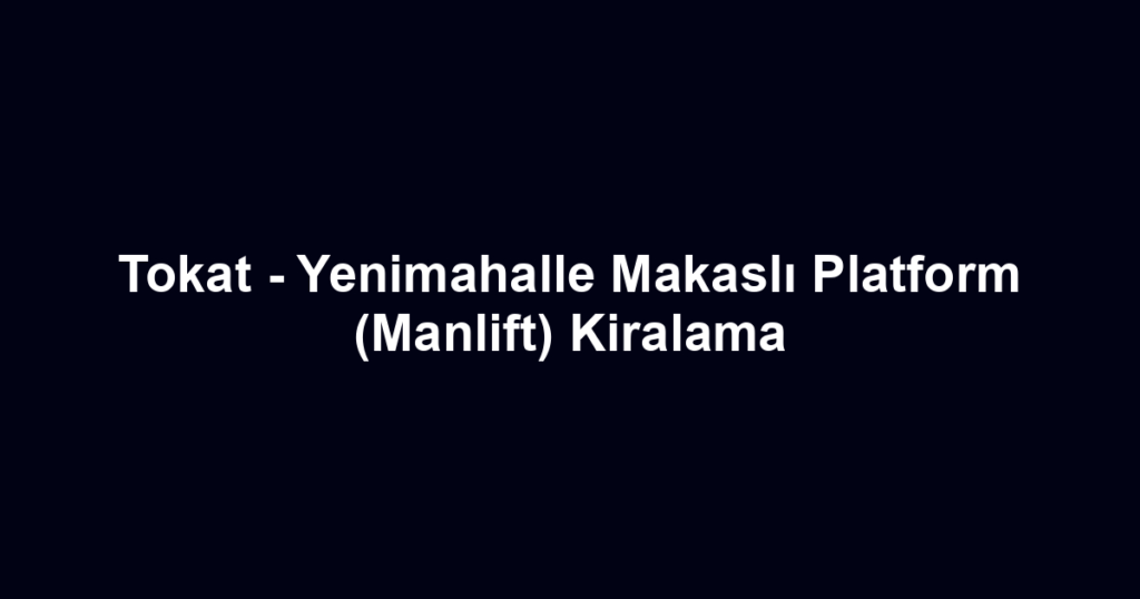 Tokat - Yenimahalle Makaslı Platform (Manlift) Kiralama