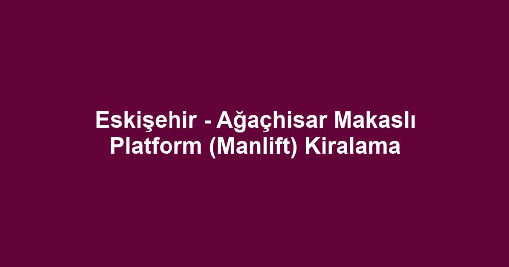 Eskişehir - Ağaçhisar Makaslı Platform (Manlift) Kiralama