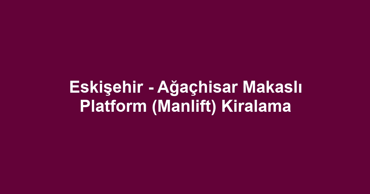 Eskişehir - Ağaçhisar Makaslı Platform (Manlift) Kiralama