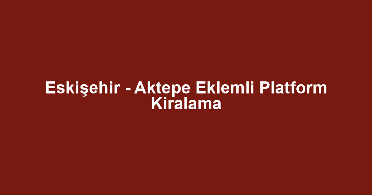 Eskişehir - Aktepe Eklemli Platform Kiralama