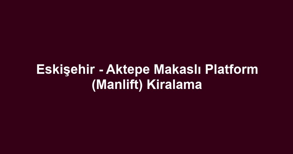 Eskişehir - Aktepe Makaslı Platform (Manlift) Kiralama
