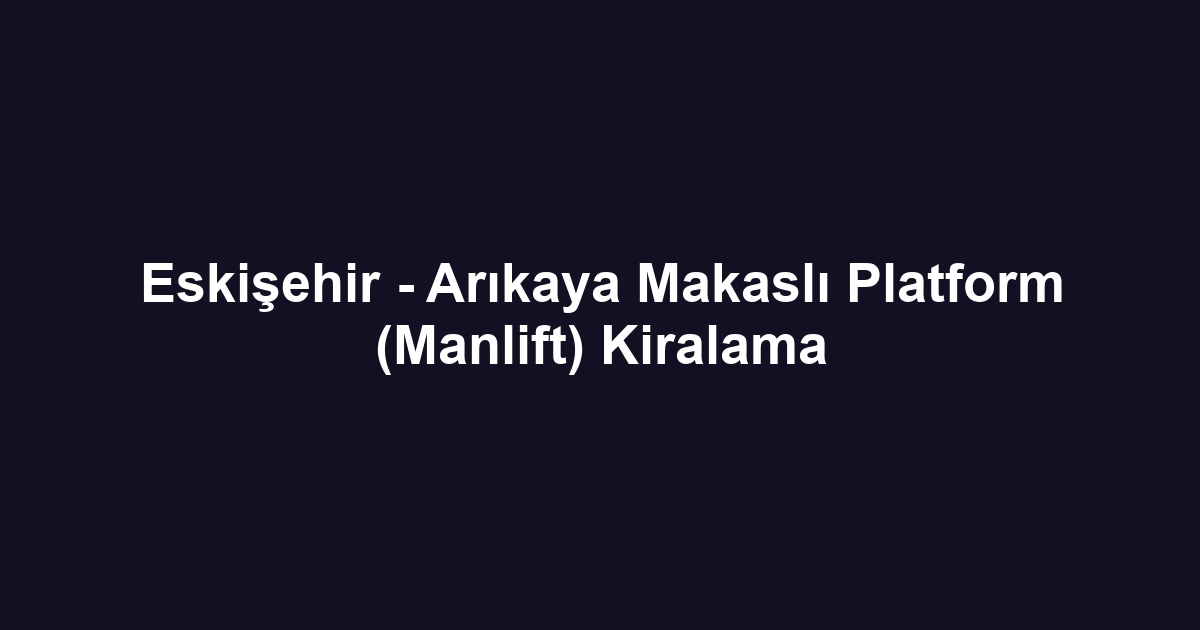 Eskişehir - Arıkaya Makaslı Platform (Manlift) Kiralama