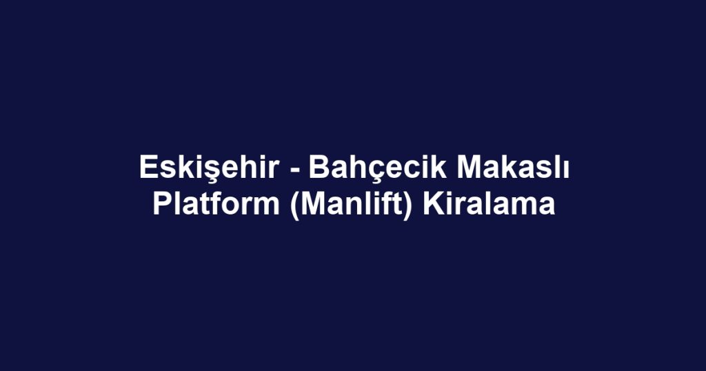 Eskişehir - Bahçecik Makaslı Platform (Manlift) Kiralama