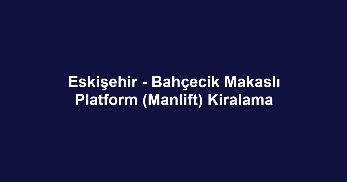 Eskişehir - Bahçecik Makaslı Platform (Manlift) Kiralama