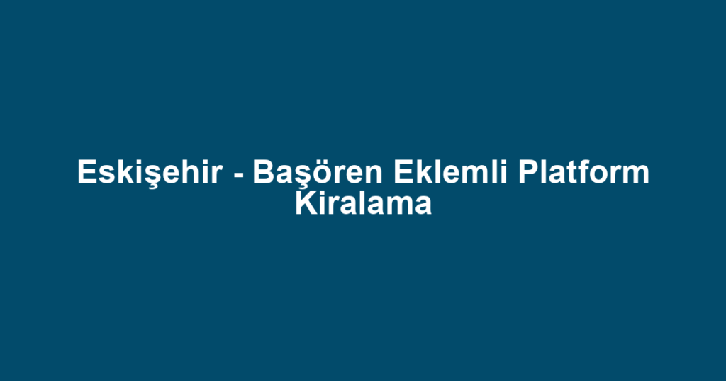 Eskişehir - Başören Eklemli Platform Kiralama