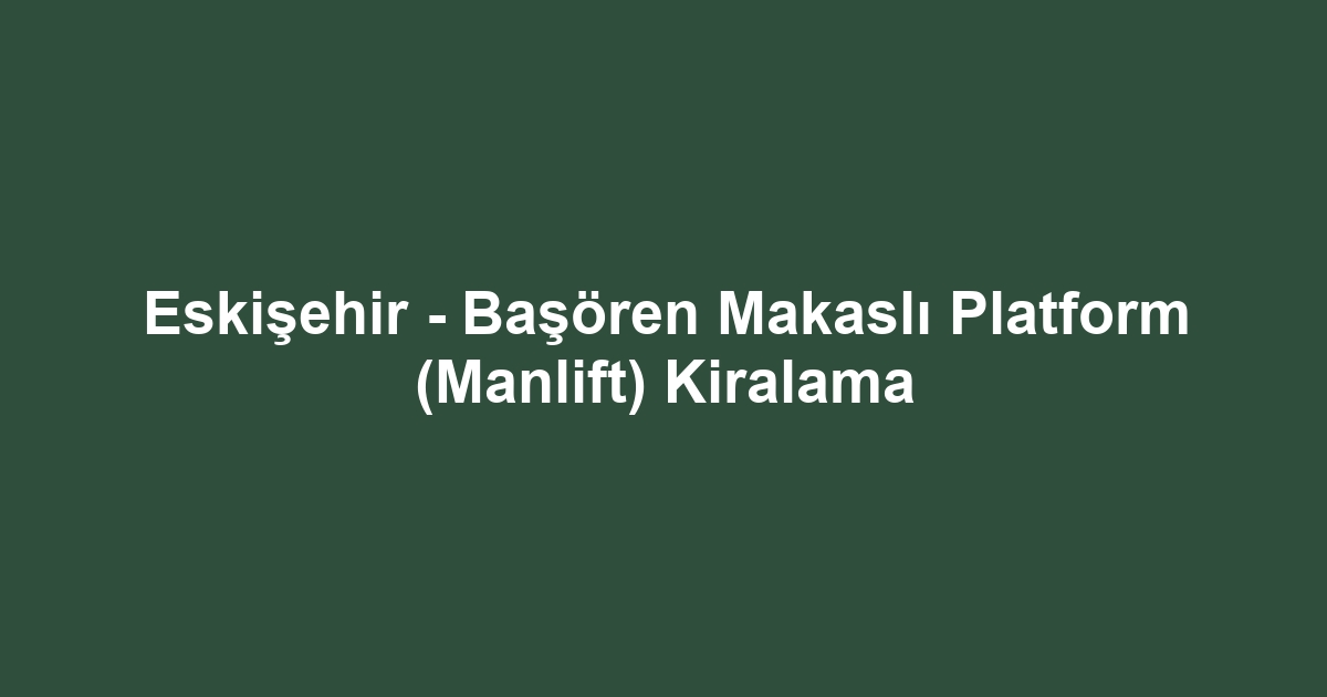 Eskişehir - Başören Makaslı Platform (Manlift) Kiralama