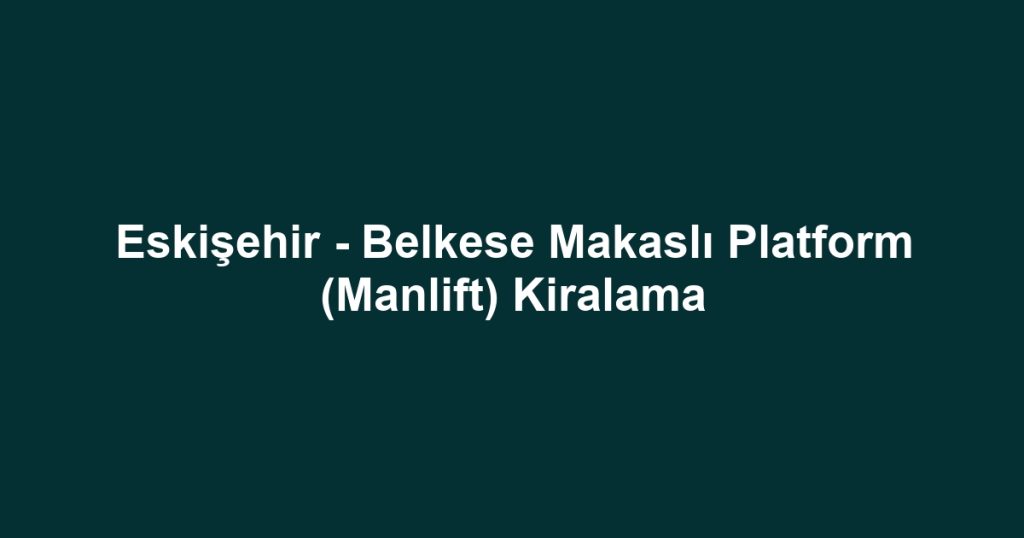 Eskişehir - Belkese Makaslı Platform (Manlift) Kiralama