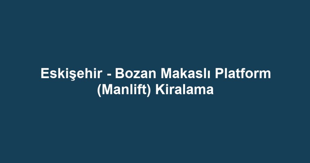 Eskişehir - Bozan Makaslı Platform (Manlift) Kiralama