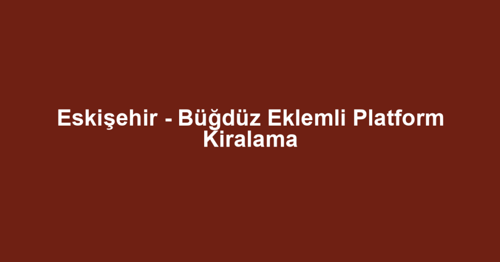 Eskişehir - Büğdüz Eklemli Platform Kiralama