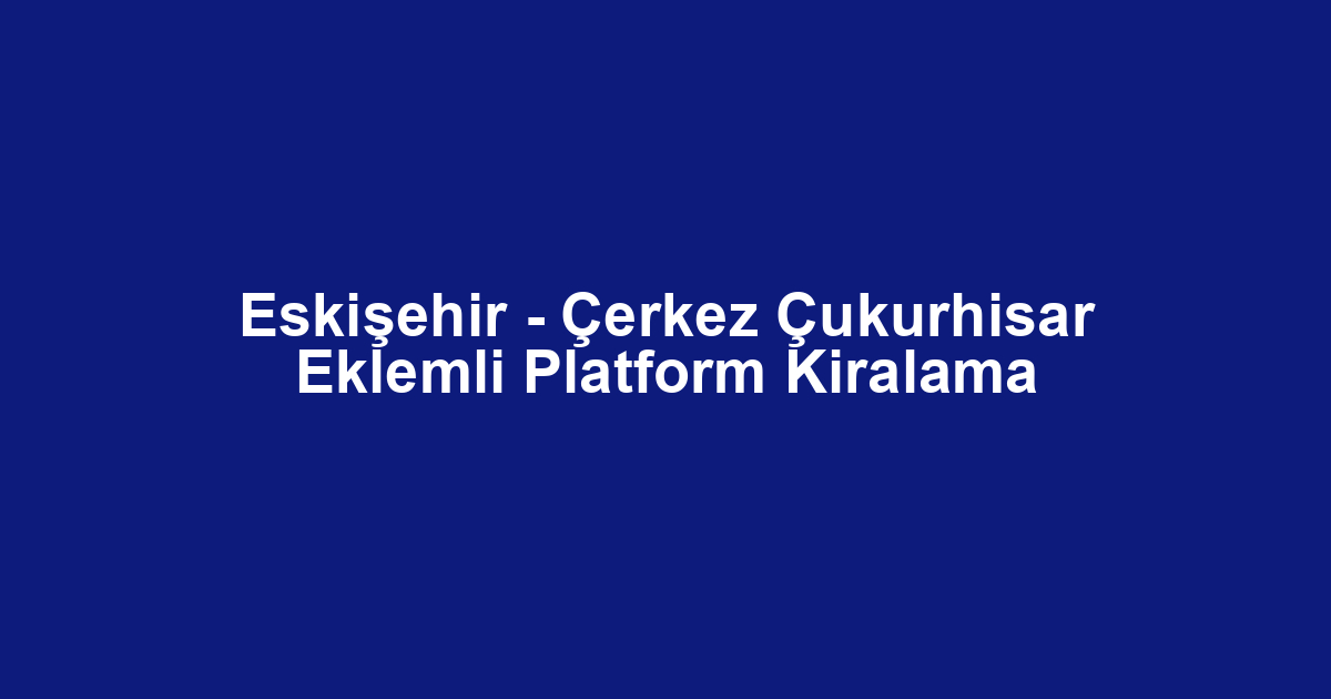 Eskişehir - Çerkez Çukurhisar Eklemli Platform Kiralama
