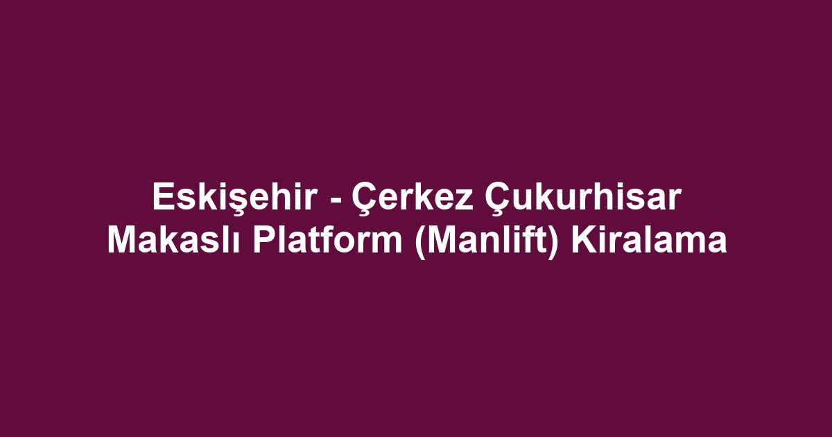 Eskişehir - Çerkez Çukurhisar Makaslı Platform (Manlift) Kiralama