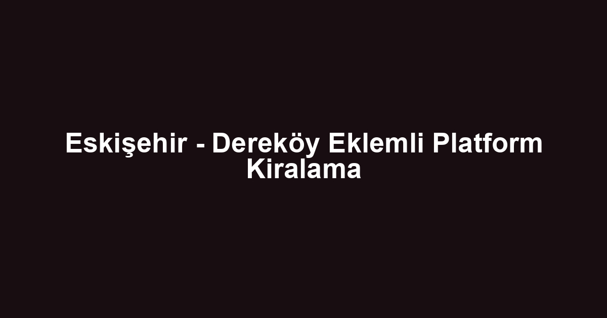Eskişehir - Dereköy Eklemli Platform Kiralama
