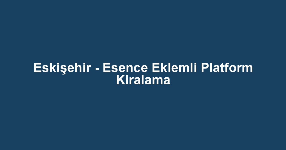 Eskişehir - Esence Eklemli Platform Kiralama